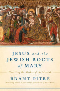 Title: Jesus and the Jewish Roots of Mary: Unveiling the Mother of the Messiah, Author: Brant James Pitre