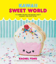 Title: Kawaii Sweet World Cookbook: 75 Yummy Recipes for Baking That's (Almost) Too Cute to Eat, Author: Rachel Fong