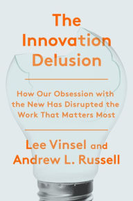Title: The Innovation Delusion: How Our Obsession with the New Has Disrupted the Work That Matters Most, Author: Lee Vinsel