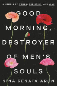 Title: Good Morning, Destroyer of Men's Souls: A Memoir of Women, Addiction, and Love, Author: Nina Renata Aron