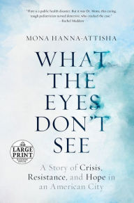 Title: What the Eyes Don't See: A Story of Crisis, Resistance, and Hope in an American City, Author: Mona Hanna-Attisha