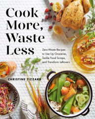 Title: Cook More, Waste Less: Zero-Waste Recipes to Use Up Groceries, Tackle Food Scraps, and Transform Leftovers, Author: Christine Tizzard