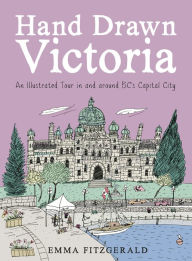Title: Hand Drawn Victoria: An Illustrated Tour in and around BC's Capital City, Author: Emma FitzGerald