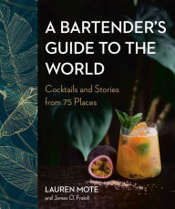 Title: A Bartender's Guide to the World: Cocktails and Stories from 75 Places, Author: Lauren Mote