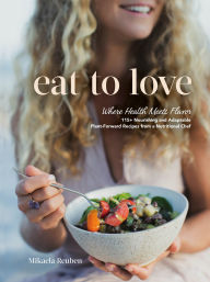 Title: Eat to Love: Where Health Meets Flavor: 115+ Nourishing and Adaptable Plant-Forward Recipes from a Nutritional Chef: A Cookbook, Author: Mikaela Reuben