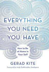 Title: Everything You Need You Have: How to Be at Home in Your Self, Author: Gerad Kite