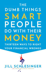 Title: The Dumb Things Smart People Do with Their Money: Thirteen Ways to Right Your Financial Wrongs, Author: Jill Schlesinger