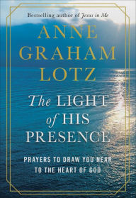 Title: The Light of His Presence: Prayers to Draw You Near to the Heart of God, Author: Anne Graham Lotz