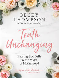 Title: Truth Unchanging: Hearing God Daily in the Midst of Motherhood, Author: Becky Thompson