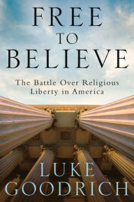 Title: Free to Believe: The Battle Over Religious Liberty in America, Author: Luke Goodrich