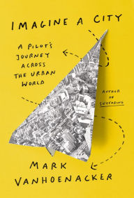 Title: Imagine a City: A Pilot's Journey Across the Urban World, Author: Mark Vanhoenacker