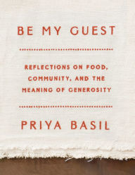 Title: Be My Guest: Reflections on Food, Community, and the Meaning of Generosity, Author: Priya Basil