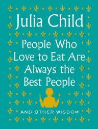 Title: People Who Love to Eat Are Always the Best People: And Other Wisdom, Author: Julia Child