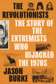 Title: The Revolutionists: The Story of the Extremists Who Hijacked the 1970s, Author: Jason Burke