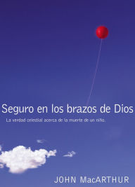 Title: Seguro en los brazos de Dios: La verdad celestial acerca de la muerte de un niño., Author: John MacArthur