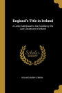 England's Title in Ireland: A Letter Addressed to his Excellency the Lord Lieutenant of Ireland