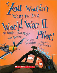 Title: You Wouldn't Want to Be a World War II Pilot!: Air Battles You Might Not Survive, Author: Ian Graham