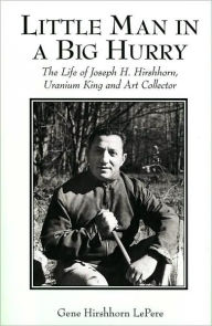 Little Man in a Big Hurry: The Life of Joseph H. Hirshhorn, Uranium King and Art Collector