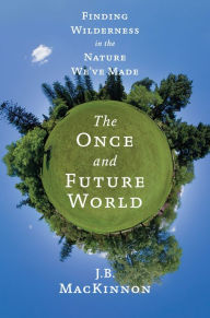 Title: The Once and Future World: Nature As It Was, As It Is, As It Could Be, Author: J.B. MacKinnon