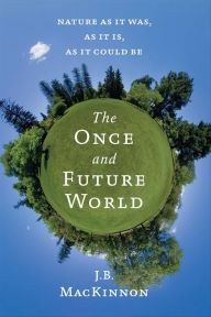 Title: The Once and Future World: Nature as It Was, as It Is, as It Could Be, Author: J.B. MacKinnon