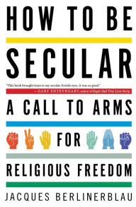 Title: How To Be Secular: A Call to Arms for Religious Freedom, Author: Jacques Berlinerblau
