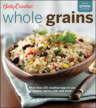 Title: Whole Grains: More Than 150 Creative Ways to Use Quinoa, Barley, Oats, and More, Author: Betty Crocker