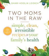 Title: Two Moms in the Raw: Simple, Clean, Irresistible Recipes for Your Family's Health, Author: Shari Koolik Leidich