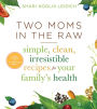 Two Moms in the Raw: Simple, Clean, Irresistible Recipes for Your Family's Health