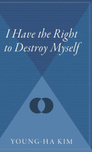 Title: I Have The Right To Destroy Myself, Author: Young-ha Kim