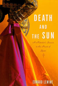 Title: Death and the Sun: A Matador's Season in the Heart of Spain, Author: Edward Lewine