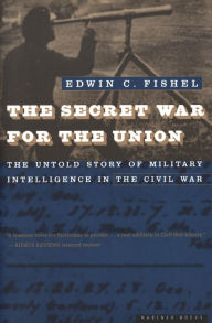 Title: The Secret War for the Union: The Untold Story of Military Intelligence in the Civil War, Author: Edwin  C. Fishel