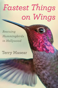 Title: Fastest Things on Wings: Rescuing Hummingbirds in Hollywood, Author: Terry Masear