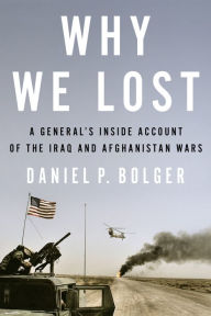 Title: Why We Lost: A General's Inside Account of the Iraq and Afghanistan Wars, Author: Daniel P. Bolger