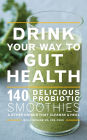 Drink Your Way To Gut Health: 140 Delicious Probiotic Smoothies & Other Drinks that Cleanse & Heal