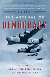 Title: The Arsenal Of Democracy: FDR, Detroit, and an Epic Quest to Arm an America at War, Author: A. J. Baime