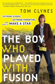 Title: The Boy Who Played With Fusion: Extreme Science, Extreme Parenting, and How to Make a Star, Author: Tom Clynes