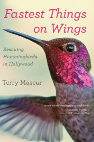Title: Fastest Things On Wings: Rescuing Hummingbirds in Hollywood, Author: Terry Masear