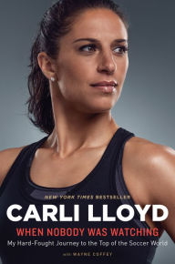 Title: When Nobody Was Watching: My Hard-Fought Journey to the Top of the Soccer World, Author: Carli Lloyd