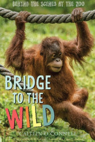 Title: Bridge to the Wild: Behind the Scenes at the Zoo, Author: Caitlin O'Connell
