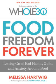 Title: Food Freedom Forever: Letting Go of Bad Habits, Guilt, and Anxiety Around Food by the Co-Creator of the Whole30, Author: Melissa Hartwig Urban