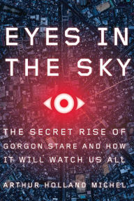 Title: Eyes In The Sky: The Secret Rise of Gorgon Stare and How It Will Watch Us All, Author: Arthur Holland Michel