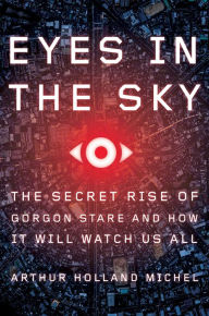 Title: Eyes In The Sky: The Secret Rise of Gorgon Stare and How It Will Watch Us All, Author: Arthur Holland Michel