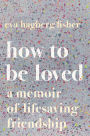 How to Be Loved: A Memoir of Lifesaving Friendship