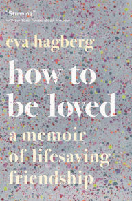 Title: How to Be Loved: A Memoir of Lifesaving Friendship, Author: Eva Hagberg