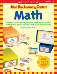 Title: Shoe Box Learning Centers: Math: 40 Instant Centers With Reproducible Templates and Activities That Help Kids Practice Important Math Skills--Independently!, Author: Jacqueline Clarke