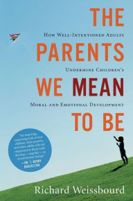 Title: The Parents We Mean To Be: How Well-Intentioned Adults Undermine Children's Moral and Emotional Development, Author: Richard Weissbourd
