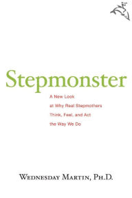 Title: Stepmonster: A New Look at Why Real Stepmothers Think, Feel, and Act the Way We Do, Author: Wednesday Martin