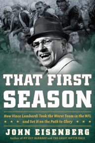 Title: That First Season: How Vince Lombardi Took the Worst Team in the NFL and Set It on the Path to Glory, Author: John Eisenberg
