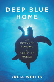 Title: Deep Blue Home: An Intimate Ecology of Our Wild Ocean, Author: Julia Whitty