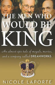 Title: The Men Who Would Be King: An Almost Epic Tale of Moguls, Movies, and a Company Called DreamWorks, Author: Nicole LaPorte